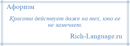 
    Красота действует даже на тех, кто ее не замечает.