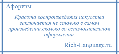 
    Красота воспроизведения искусства заключается не столько в самом произведении,сколько во вспомогательном оформлении.