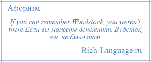 
    If you can remember Woodstock, you weren't there.Если вы можете вспомнить Вудсток, вас не было там.