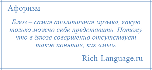 
    Блюз – самая аполитичная музыка, какую только можно себе представить. Потому что в блюзе совершенно отсутствует такое понятие, как «мы».