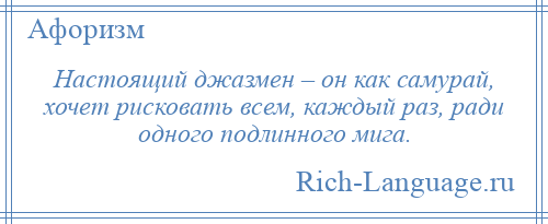 
    Настоящий джазмен – он как самурай, хочет рисковать всем, каждый раз, ради одного подлинного мига.