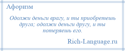 
    Одолжи деньги врагу, и ты приобретешь друга; одолжи деньги другу, и ты потеряешь его.