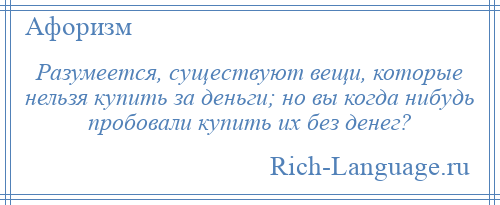 
    Разумеется, существуют вещи, которые нельзя купить за деньги; но вы когда нибудь пробовали купить их без денег?