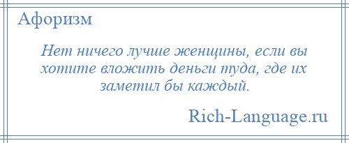 
    Нет ничего лучше женщины, если вы хотите вложить деньги туда, где их заметил бы каждый.