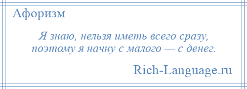 
    Я знаю, нельзя иметь всего сразу, поэтому я начну с малого — с денег.