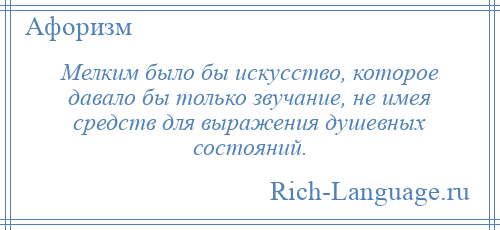 
    Мелким было бы искусство, которое давало бы только звучание, не имея средств для выражения душевных состояний.
