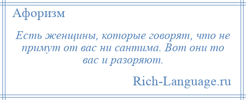 
    Есть женщины, которые говорят, что не примут от вас ни сантима. Вот они то вас и разоряют.