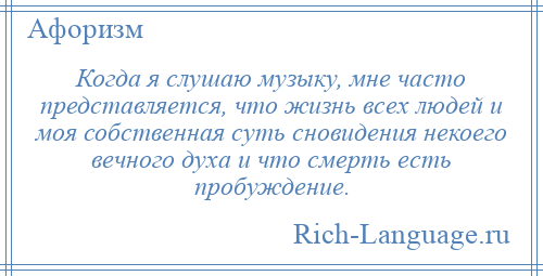 
    Когда я слушаю музыку, мне часто представляется, что жизнь всех людей и моя собственная суть сновидения некоего вечного духа и что смерть есть пробуждение.