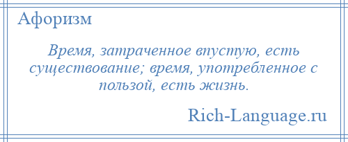 
    Время, затраченное впустую, есть существование; время, употребленное с пользой, есть жизнь.