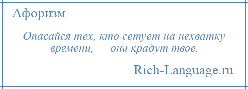 
    Опасайся тех, кто сетует на нехватку времени, — они крадут твое.