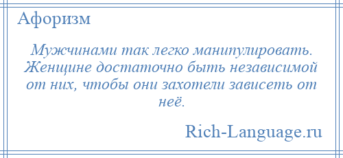 
    Мужчинами так легко манипулировать. Женщине достаточно быть независимой от них, чтобы они захотели зависеть от неё.