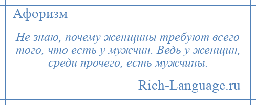 
    Не знаю, почему женщины требуют всего того, что есть у мужчин. Ведь у женщин, среди прочего, есть мужчины.