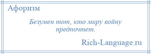 
    Безумен тот, кто миру войну предпочтет.