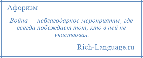
    Война — неблагодарное мероприятие, где всегда побеждает тот, кто в ней не участвовал.