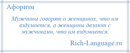 
    Мужчины говорят о женщинах, что им вздумается, а женщины делают с мужчинами, что им вздумается.