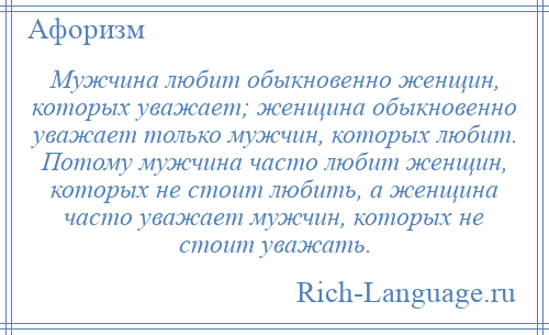 
    Мужчина любит обыкновенно женщин, которых уважает; женщина обыкновенно уважает только мужчин, которых любит. Потому мужчина часто любит женщин, которых не стоит любить, а женщина часто уважает мужчин, которых не стоит уважать.