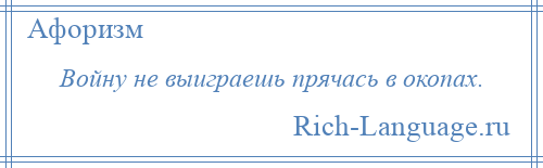 
    Войну не выиграешь прячась в окопах.