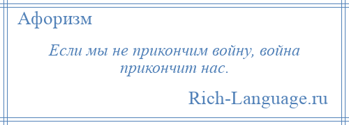 
    Если мы не прикончим войну, война прикончит нас.