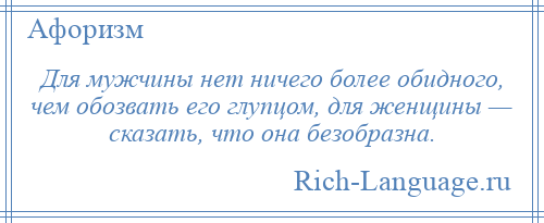 
    Для мужчины нет ничего более обидного, чем обозвать его глупцом, для женщины — сказать, что она безобразна.