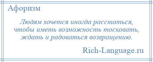 
    Людям хочется иногда расстаться, чтобы иметь возможность тосковать, ждать и радоваться возвращению.