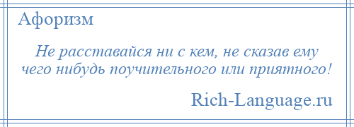 
    Не расставайся ни с кем, не сказав ему чего нибудь поучительного или приятного!