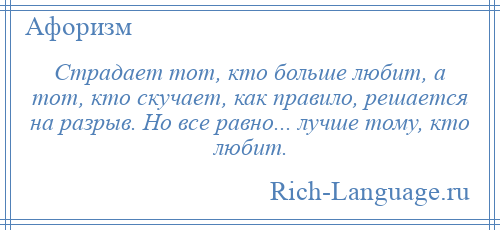 
    Страдает тот, кто больше любит, а тот, кто скучает, как правило, решается на разрыв. Но все равно... лучше тому, кто любит.