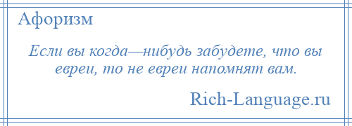 
    Если вы когда—нибудь забудете, что вы евреи, то не евреи напомнят вам.