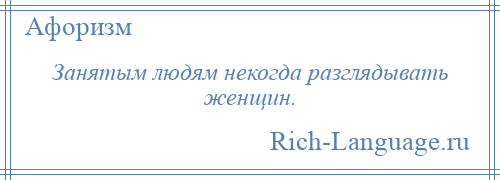 
    Занятым людям некогда разглядывать женщин.