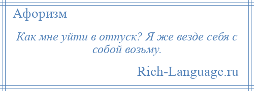 
    Как мне уйти в отпуск? Я же везде себя с собой возьму.