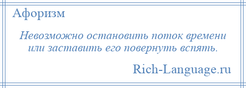 
    Невозможно остановить поток времени или заставить его повернуть вспять.