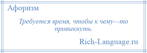 
    Требуется время, чтобы к чему—то привыкнуть.