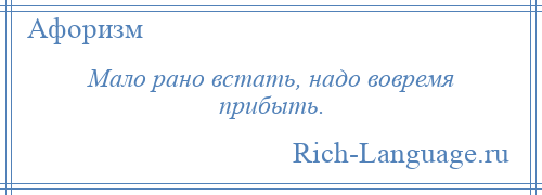 
    Мало рано встать, надо вовремя прибыть.