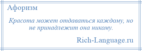 
    Красота может отдаваться каждому, но не принадлежит она никому.