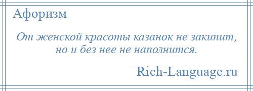 
    От женской красоты казанок не закипит, но и без нее не наполнится.