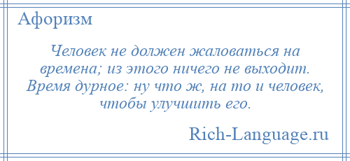 
    Человек не должен жаловаться на времена; из этого ничего не выходит. Время дурное: ну что ж, на то и человек, чтобы улучшить его.