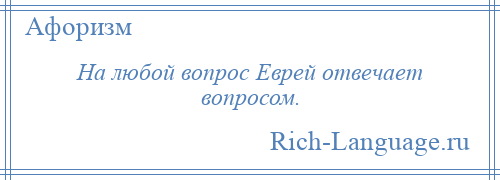 
    На любой вопрос Еврей отвечает вопросом.