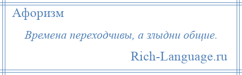 
    Времена переходчивы, а злыдни общие.