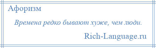 
    Времена редко бывают хуже, чем люди.