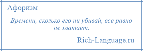 
    Времени, сколько его ни убивай, все равно не хватает.