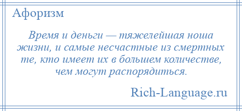 
    Время и деньги — тяжелейшая ноша жизни, и самые несчастные из смертных те, кто имеет их в большем количестве, чем могут распорядиться.