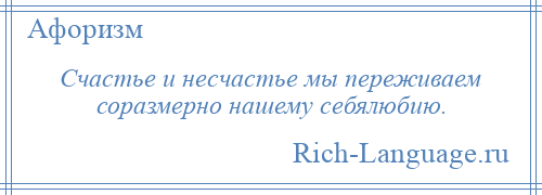 
    Счастье и несчастье мы переживаем соразмерно нашему себялюбию.