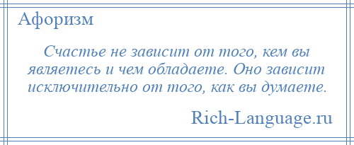 
    Счастье не зависит от того, кем вы являетесь и чем обладаете. Оно зависит исключительно от того, как вы думаете.