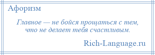 
    Главное — не бойся прощаться с тем, что не делает тебя счастливым.