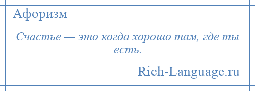 
    Счастье — это когда хорошо там, где ты есть.