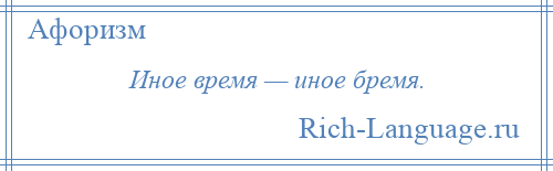 
    Иное время — иное бремя.