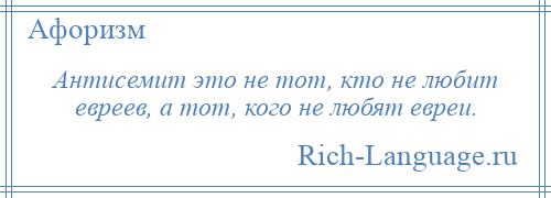 
    Антисемит это не тот, кто не любит евреев, а тот, кого не любят евреи.