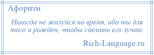 
    Никогда не жалуйся на время, ибо ты для того и рожден, чтобы сделать его лучше.