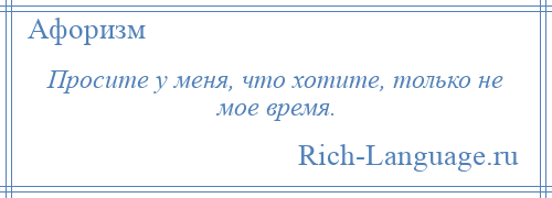 
    Просите у меня, что хотите, только не мое время.