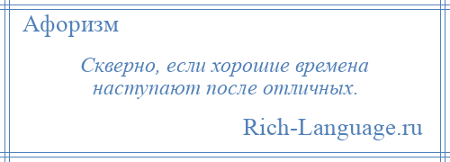 
    Скверно, если хорошие времена наступают после отличных.