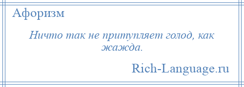 
    Ничто так не притупляет голод, как жажда.